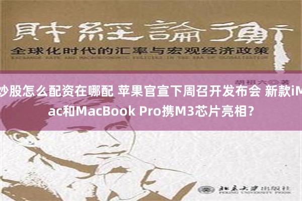 炒股怎么配资在哪配 苹果官宣下周召开发布会 新款iMac和MacBook Pro携M3芯片亮相？