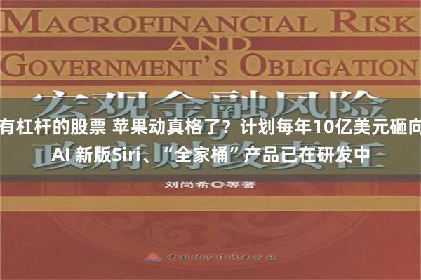 有杠杆的股票 苹果动真格了？计划每年10亿美元砸向AI 新版Siri、“全家桶”产品已在研发中