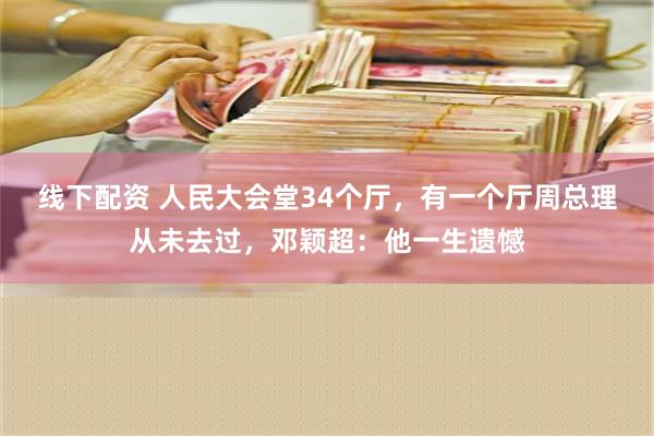 线下配资 人民大会堂34个厅，有一个厅周总理从未去过，邓颖超：他一生遗憾