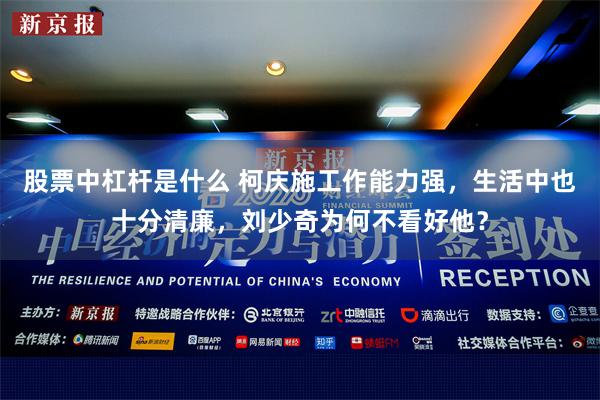 股票中杠杆是什么 柯庆施工作能力强，生活中也十分清廉，刘少奇为何不看好他？