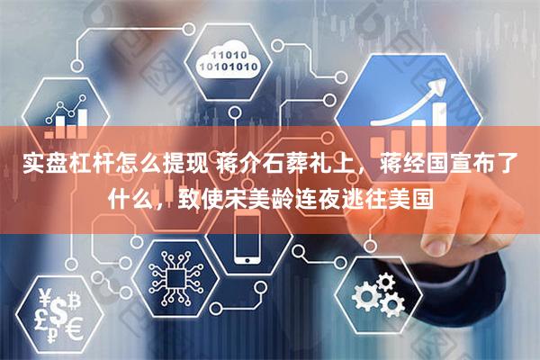 实盘杠杆怎么提现 蒋介石葬礼上，蒋经国宣布了什么，致使宋美龄连夜逃往美国