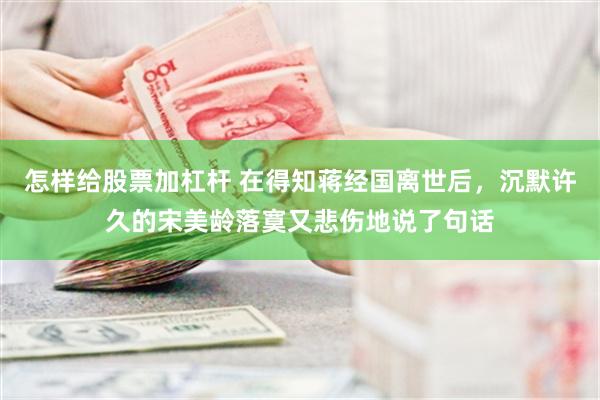 怎样给股票加杠杆 在得知蒋经国离世后，沉默许久的宋美龄落寞又悲伤地说了句话