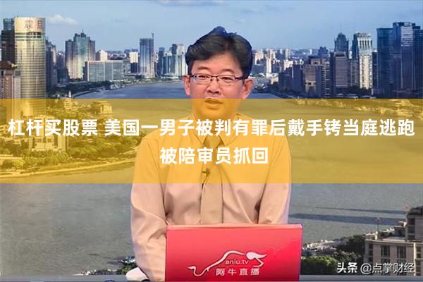 杠杆买股票 美国一男子被判有罪后戴手铐当庭逃跑 被陪审员抓回