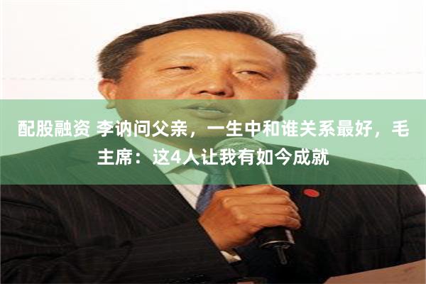 配股融资 李讷问父亲，一生中和谁关系最好，毛主席：这4人让我有如今成就