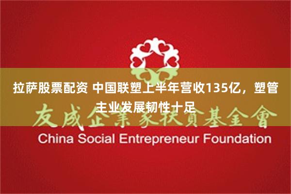 拉萨股票配资 中国联塑上半年营收135亿，塑管主业发展韧性十足