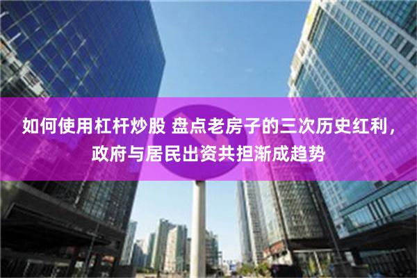 如何使用杠杆炒股 盘点老房子的三次历史红利，政府与居民出资共担渐成趋势