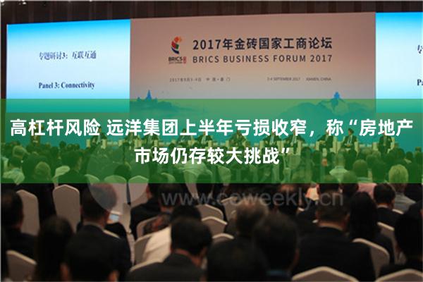 高杠杆风险 远洋集团上半年亏损收窄，称“房地产市场仍存较大挑战”
