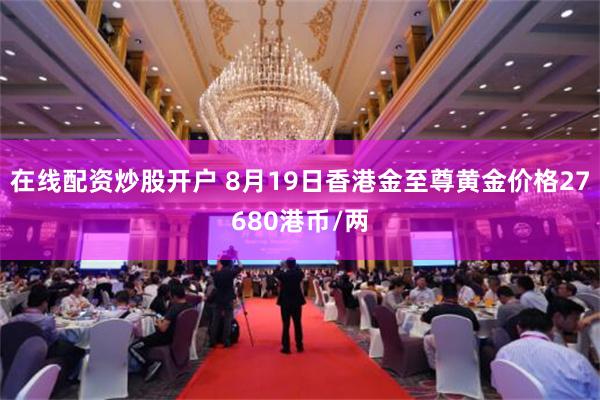 在线配资炒股开户 8月19日香港金至尊黄金价格27680港币/两