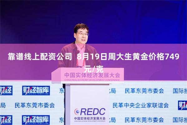 靠谱线上配资公司  8月19日周大生黄金价格749元/克