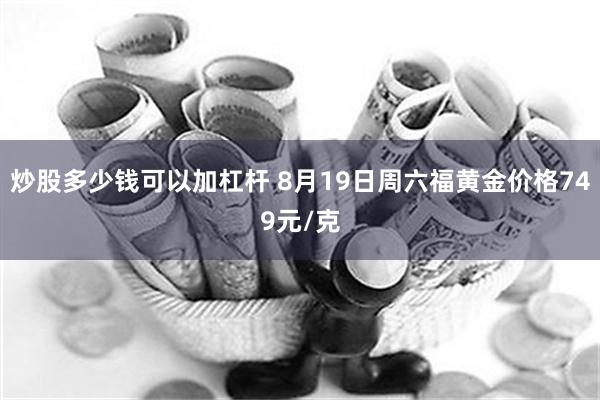 炒股多少钱可以加杠杆 8月19日周六福黄金价格749元/克