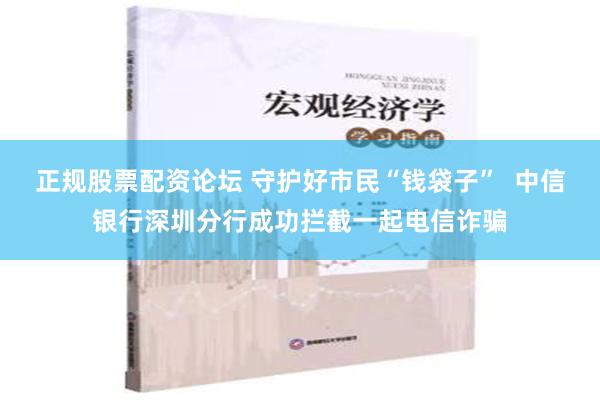 正规股票配资论坛 守护好市民“钱袋子”  中信银行深圳分行成功拦截一起电信诈骗