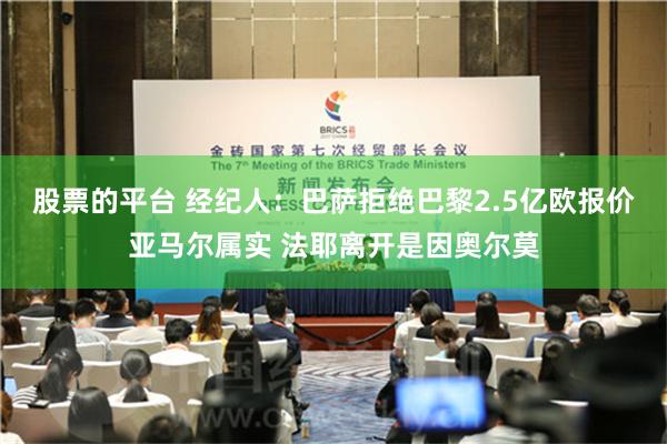 股票的平台 经纪人：巴萨拒绝巴黎2.5亿欧报价亚马尔属实 法耶离开是因奥尔莫
