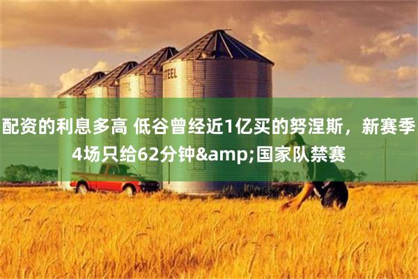 配资的利息多高 低谷曾经近1亿买的努涅斯，新赛季4场只给62分钟&国家队禁赛