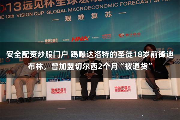 安全配资炒股门户 踢曝达洛特的圣徒18岁前锋迪布林，曾加盟切尔西2个月“被退货”