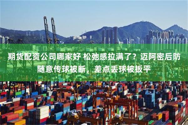 期货配资公司哪家好 松弛感拉满了？迈阿密后防随意传球被断，差点丢球被扳平
