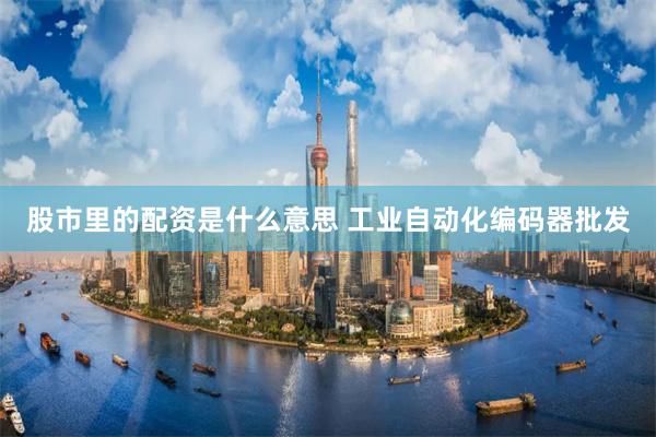 股市里的配资是什么意思 工业自动化编码器批发