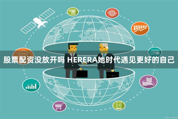 股票配资没放开吗 HERERA她时代遇见更好的自己