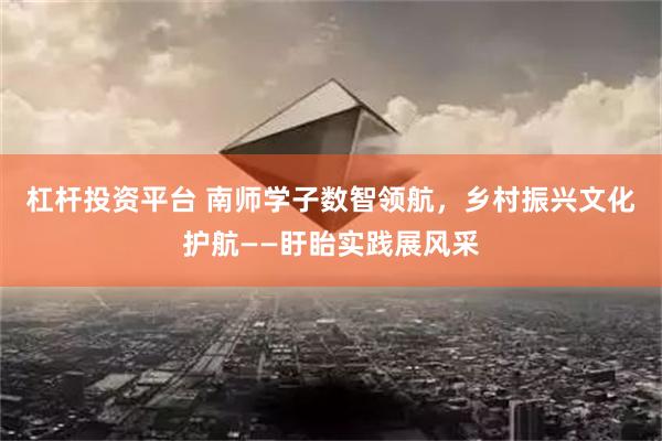杠杆投资平台 南师学子数智领航，乡村振兴文化护航——盱眙实践展风采