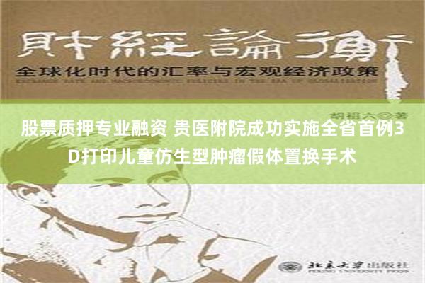 股票质押专业融资 贵医附院成功实施全省首例3D打印儿童仿生型肿瘤假体置换手术