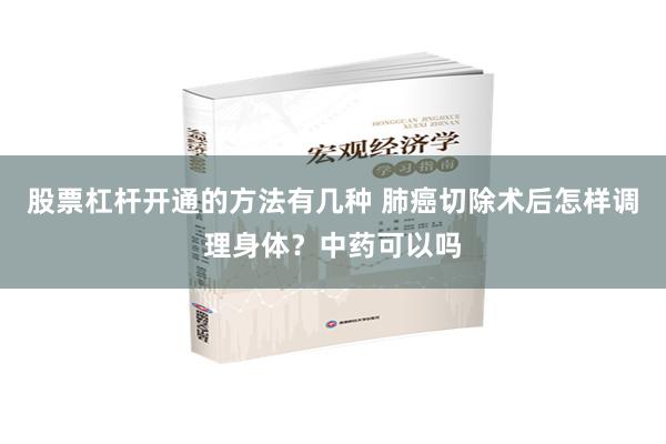 股票杠杆开通的方法有几种 肺癌切除术后怎样调理身体？中药可以吗