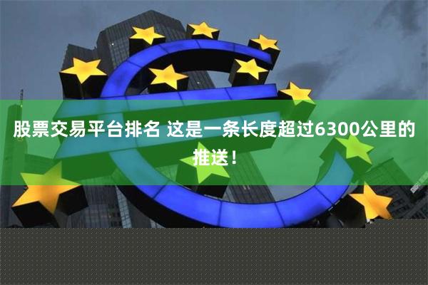 股票交易平台排名 这是一条长度超过6300公里的推送！