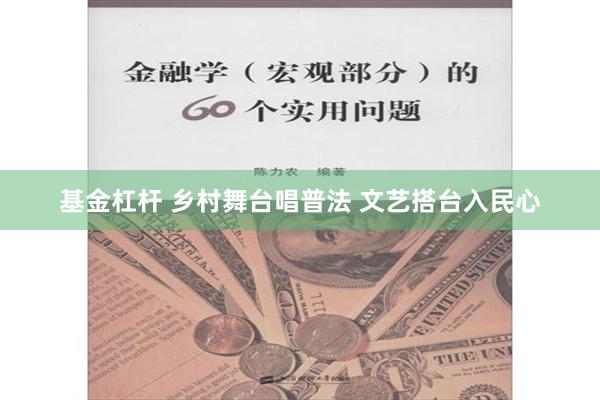 基金杠杆 乡村舞台唱普法 文艺搭台入民心