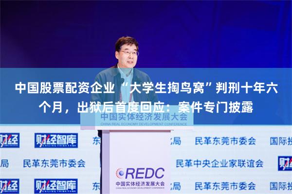 中国股票配资企业 “大学生掏鸟窝”判刑十年六个月，出狱后首度回应：案件专门披露