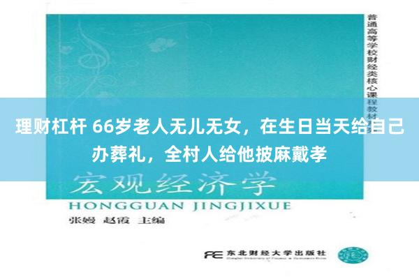 理财杠杆 66岁老人无儿无女，在生日当天给自己办葬礼，全村人给他披麻戴孝