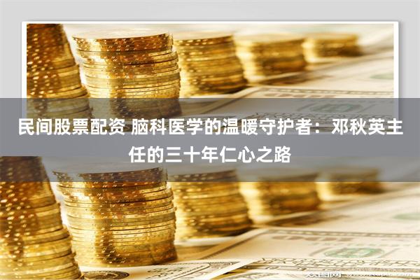 民间股票配资 脑科医学的温暖守护者：邓秋英主任的三十年仁心之路