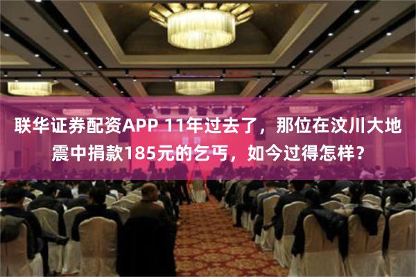 联华证券配资APP 11年过去了，那位在汶川大地震中捐款185元的乞丐，如今过得怎样？