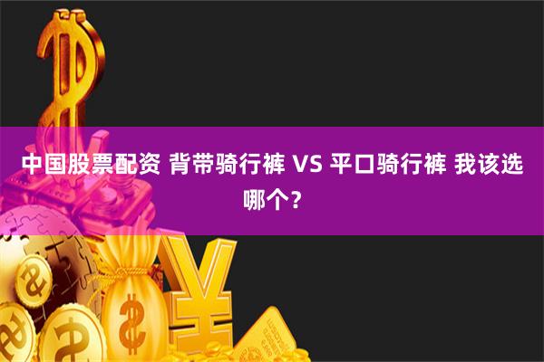 中国股票配资 背带骑行裤 VS 平口骑行裤 我该选哪个？