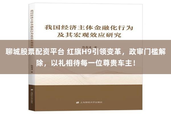 聊城股票配资平台 红旗H9引领变革，政审门槛解除，以礼相待每一位尊贵车主！