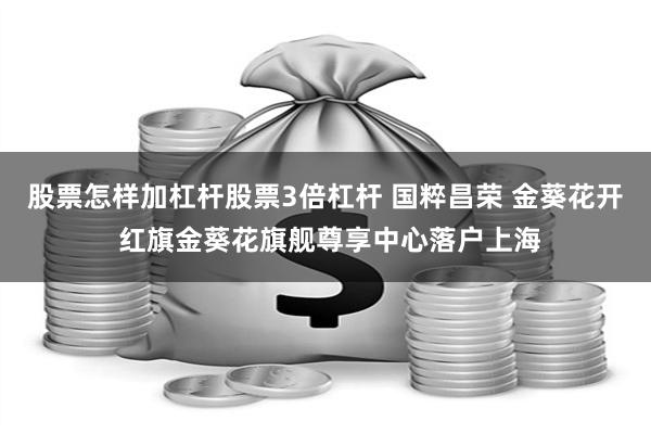 股票怎样加杠杆股票3倍杠杆 国粹昌荣 金葵花开 红旗金葵花旗舰尊享中心落户上海