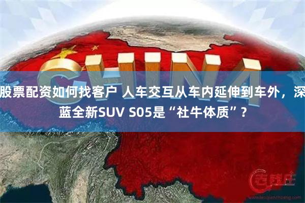 股票配资如何找客户 人车交互从车内延伸到车外，深蓝全新SUV S05是“社牛体质”？
