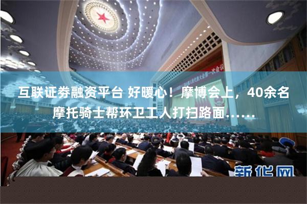 互联证劵融资平台 好暖心！摩博会上，40余名摩托骑士帮环卫工人打扫路面……