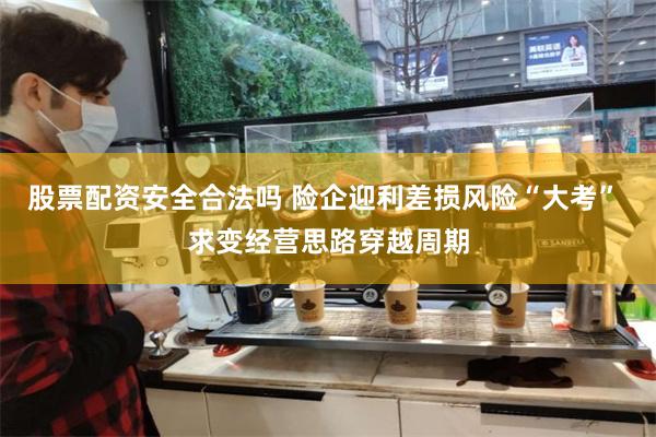 股票配资安全合法吗 险企迎利差损风险“大考” 求变经营思路穿越周期