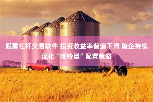 股票杠杆交易软件 投资收益率普遍下滑 险企持续优化“哑铃型”配置策略