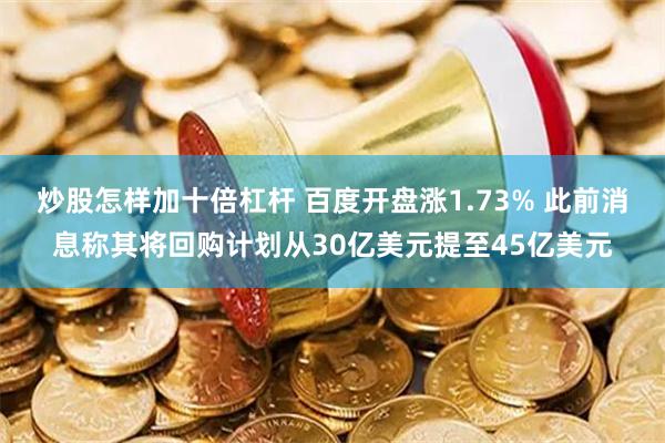 炒股怎样加十倍杠杆 百度开盘涨1.73% 此前消息称其将回购计划从30亿美元提至45亿美元