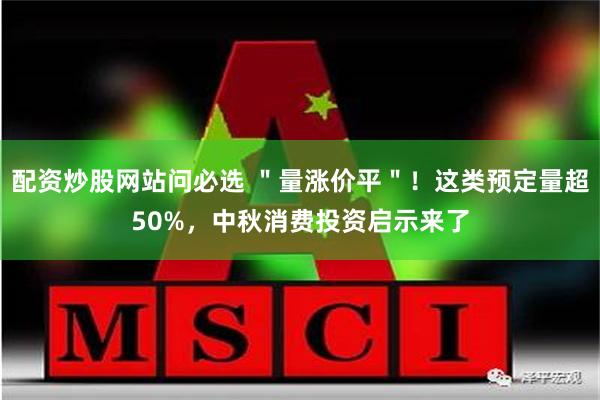 配资炒股网站问必选 ＂量涨价平＂！这类预定量超50%，中秋消费投资启示来了