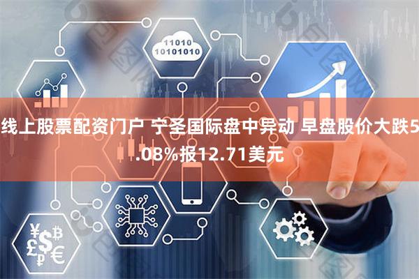 线上股票配资门户 宁圣国际盘中异动 早盘股价大跌5.08%报12.71美元