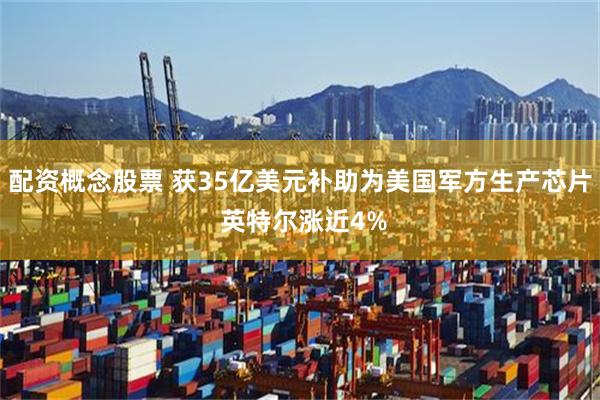 配资概念股票 获35亿美元补助为美国军方生产芯片 英特尔涨近4%