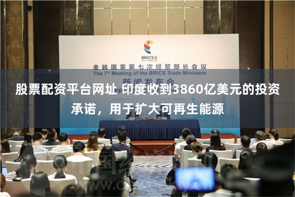 股票配资平台网址 印度收到3860亿美元的投资承诺，用于扩大可再生能源