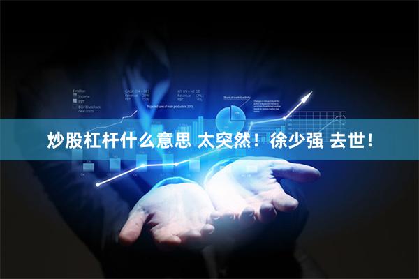 炒股杠杆什么意思 太突然！徐少强 去世！