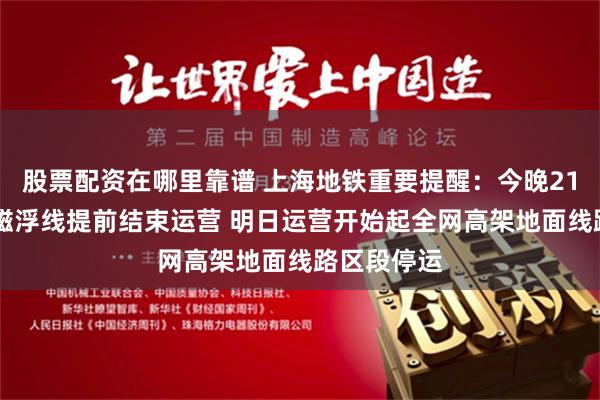 股票配资在哪里靠谱 上海地铁重要提醒：今晚21时30分起磁浮线提前结束运营 明日运营开始起全网高架地面线路区段停运