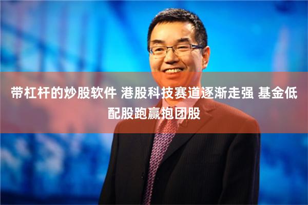 带杠杆的炒股软件 港股科技赛道逐渐走强 基金低配股跑赢抱团股