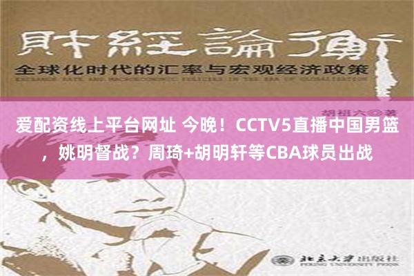 爱配资线上平台网址 今晚！CCTV5直播中国男篮，姚明督战？周琦+胡明轩等CBA球员出战