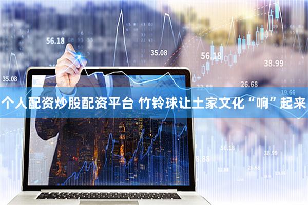 个人配资炒股配资平台 竹铃球让土家文化“响”起来