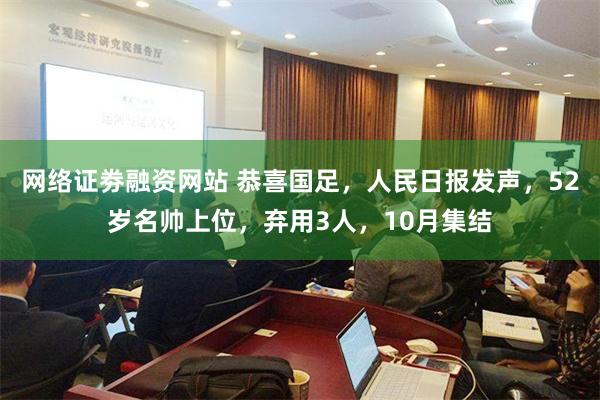 网络证劵融资网站 恭喜国足，人民日报发声，52岁名帅上位，弃用3人，10月集结