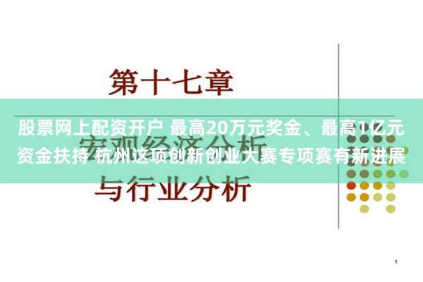 股票网上配资开户 最高20万元奖金、最高1亿元资金扶持 杭州这项创新创业大赛专项赛有新进展