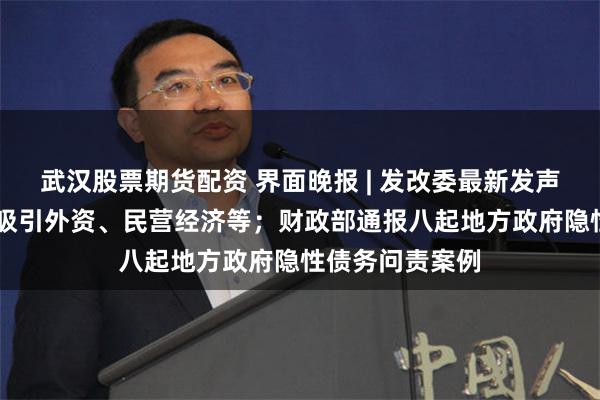 武汉股票期货配资 界面晚报 | 发改委最新发声 涉及扩内需、吸引外资、民营经济等；财政部通报八起地方政府隐性债务问责案例
